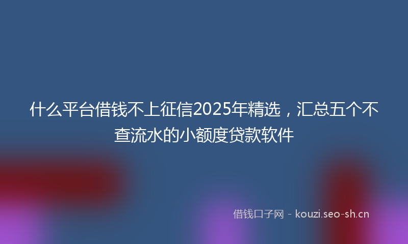什么平台借钱不上征信2025年精选，汇总五个不查流水的小额度贷款软件
