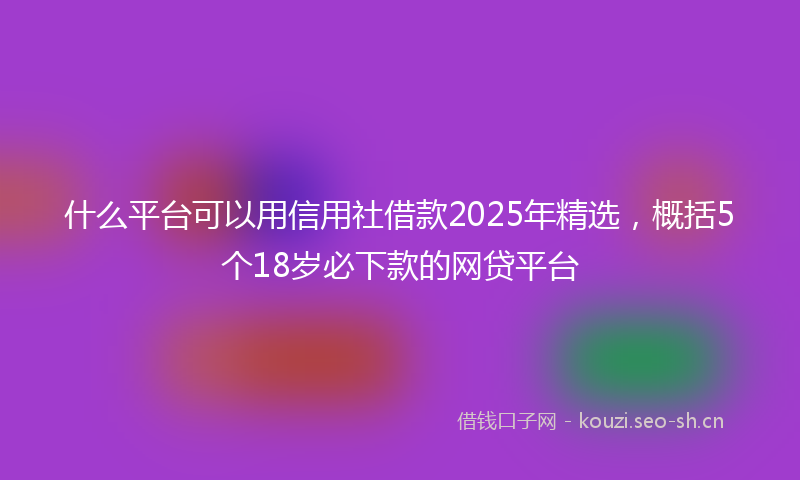 什么平台可以用信用社借款2025年精选，概括5个18岁必下款的网贷平台