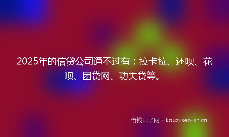 2025年的信贷公司通不过有：拉卡拉、还呗、花呗、团贷网、功夫贷等。