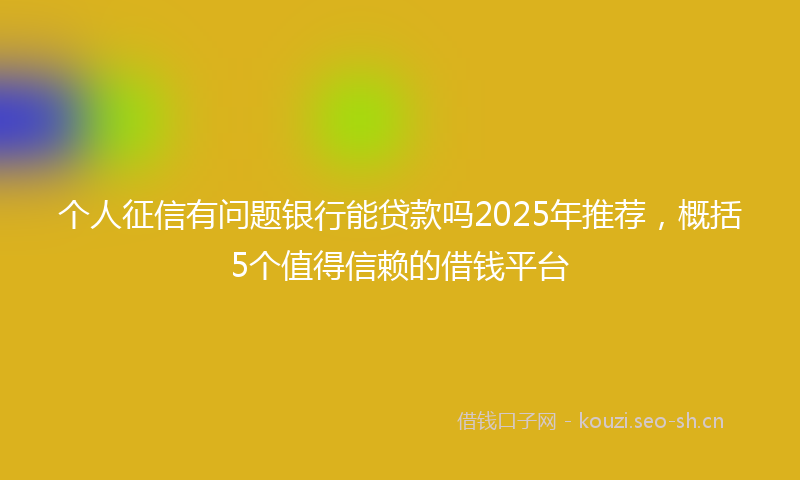 个人征信有问题银行能贷款吗2025年推荐，概括5个值得信赖的借钱平台