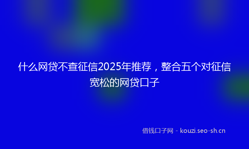 什么网贷不查征信2025年推荐，整合五个对征信宽松的网贷口子