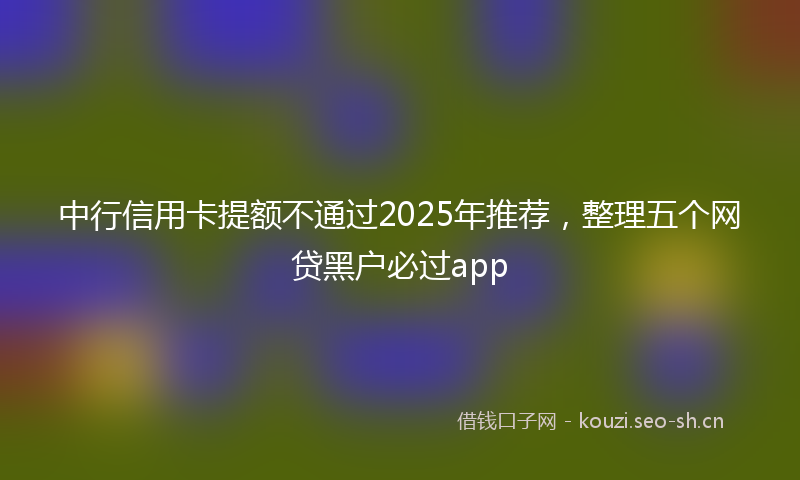 中行信用卡提额不通过2025年推荐，整理五个网贷黑户必过app