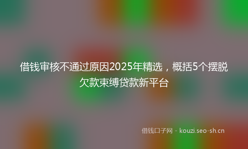 借钱审核不通过原因2025年精选,概括5个摆脱欠款束缚贷款新平台