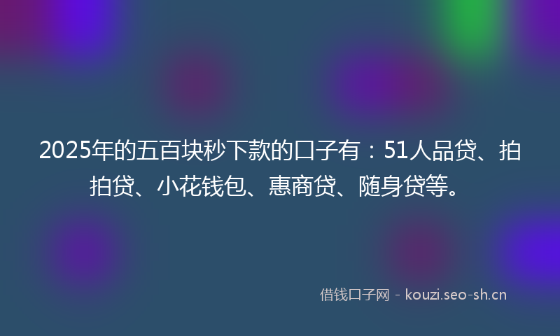 2025年的五百块秒下款的口子有：51人品贷、拍拍贷、小花钱包、惠商贷、随身贷等。