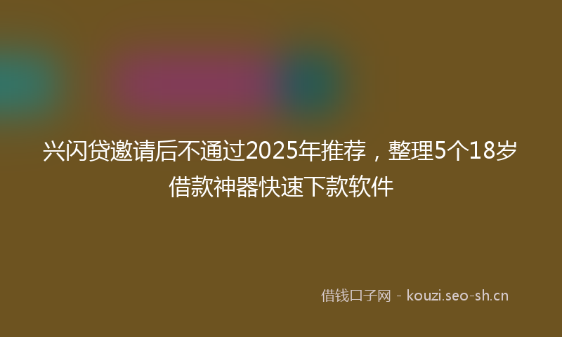 兴闪贷邀请后不通过2025年推荐，整理5个18岁借款神器快速下款软件
