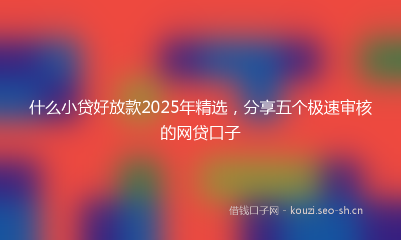 什么小贷好放款2025年精选，分享五个极速审核的网贷口子