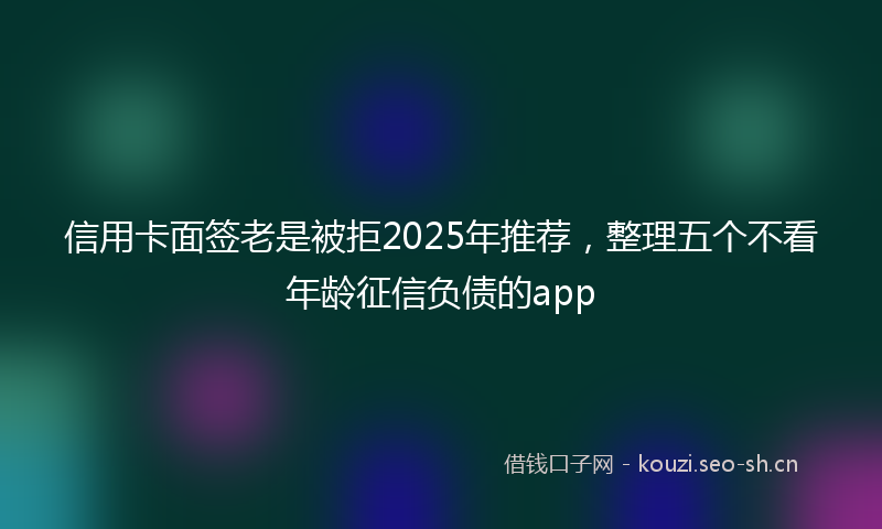 信用卡面签老是被拒2025年推荐,整理五个不看年龄征信负债的app