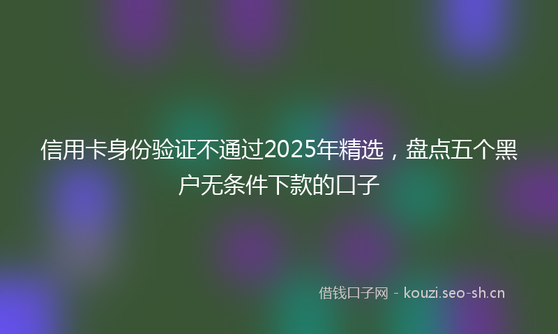 信用卡身份验证不通过2025年精选，盘点五个黑户无条件下款的口子