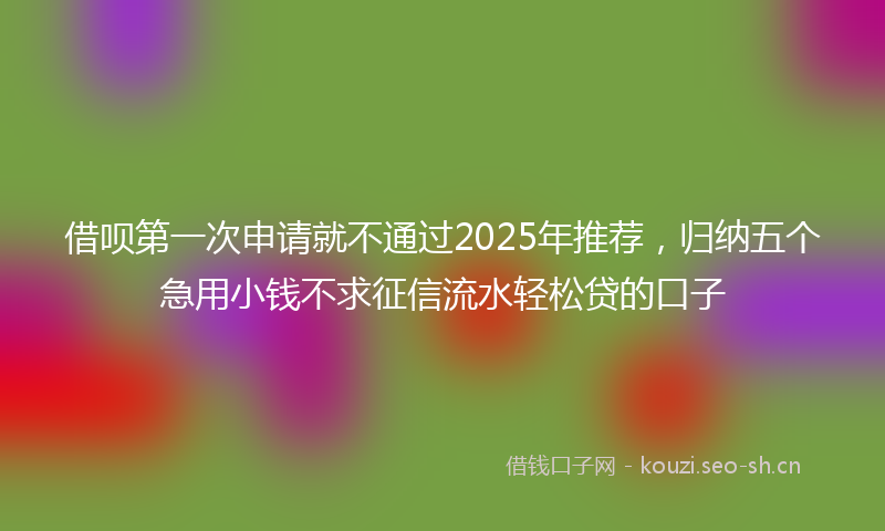 借呗第一次申请就不通过2025年推荐，归纳五个急用小钱不求征信流水轻松贷的口子