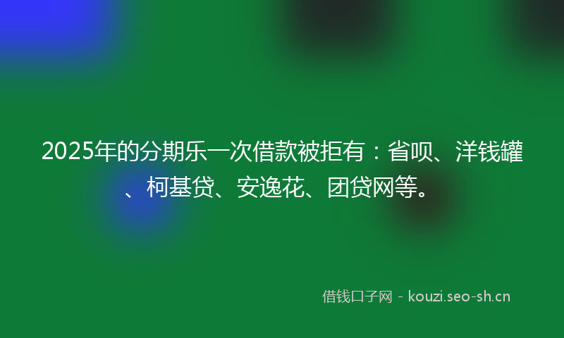 2025年的分期乐一次借款被拒有：省呗、洋钱罐、柯基贷、安逸花、团贷网等。
