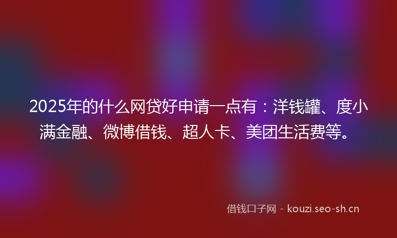 2025年的什么网贷好申请一点有：洋钱罐、度小满金融、微博借钱、超人卡、美团生活费等。