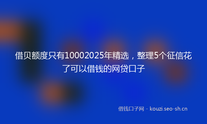 借贝额度只有10002025年精选,整理5个征信花了可以借钱的网贷口子