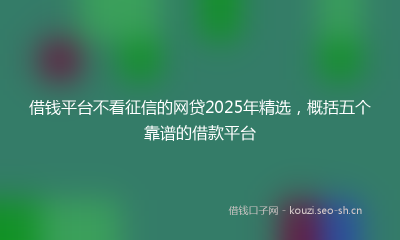 借钱平台不看征信的网贷2025年精选,概括五个靠谱的借款平台