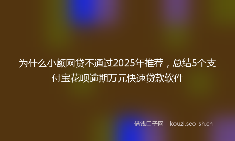 为什么小额网贷不通过2025年推荐，总结5个支付宝花呗逾期万元快速贷款软件