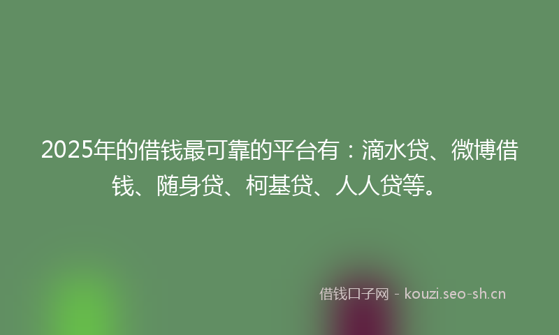 2025年的借钱最可靠的平台有：滴水贷、微博借钱、随身贷、柯基贷、人人贷等。