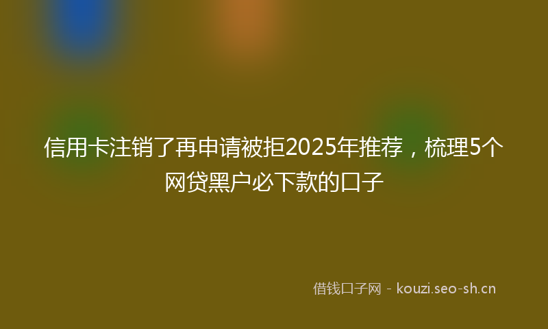 信用卡注销了再申请被拒2025年推荐，梳理5个网贷黑户必下款的口子