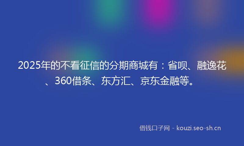 2025年的不看征信的分期商城有:省呗、融逸花、360借条、东方汇、京东金融等。