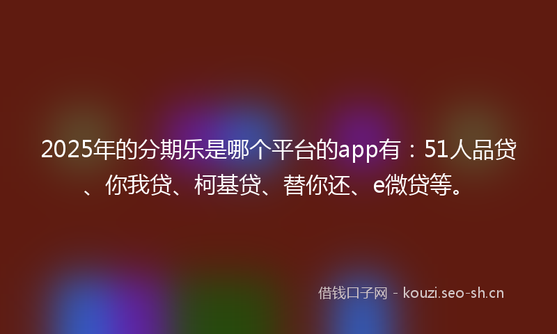 2025年的分期乐是哪个平台的app有：51人品贷、你我贷、柯基贷、替你还、e微贷等。