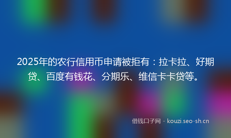 2025年的农行信用币申请被拒有：拉卡拉、好期贷、百度有钱花、分期乐、维信卡卡贷等。