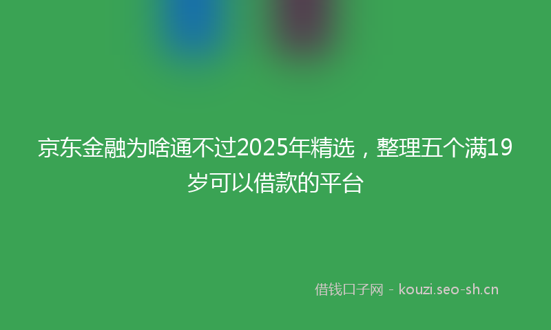 京东金融为啥通不过2025年精选，整理五个满19岁可以借款的平台