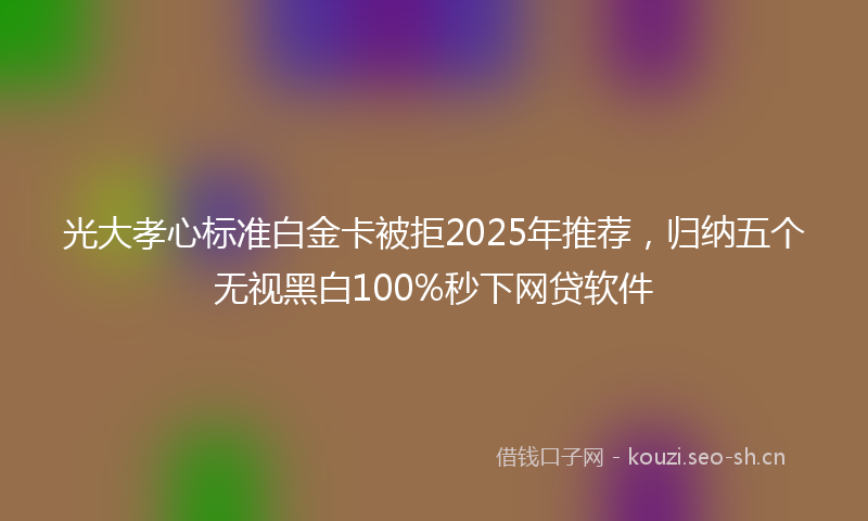 光大孝心标准白金卡被拒2025年推荐,归纳五个无视黑白100%秒下网贷软件