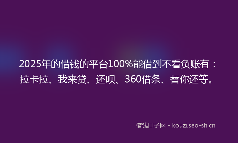 2025年的借钱的平台100%能借到不看负账有:拉卡拉、我来贷、还呗、360借条、替你还等。
