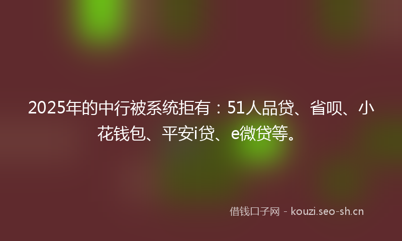 2025年的中行被系统拒有：51人品贷、省呗、小花钱包、平安i贷、e微贷等。