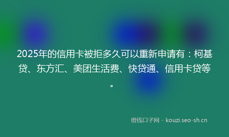 2025年的信用卡被拒多久可以重新申请有：柯基贷、东方汇、美团生活费、快贷通、信用卡贷等。