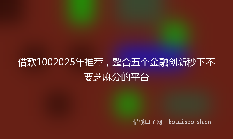 借款1002025年推荐,整合五个金融创新秒下不要芝麻分的平台