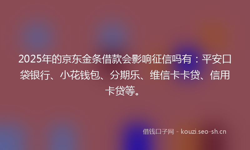 2025年的京东金条借款会影响征信吗有：平安口袋银行、小花钱包、分期乐、维信卡卡贷、信用卡贷等。