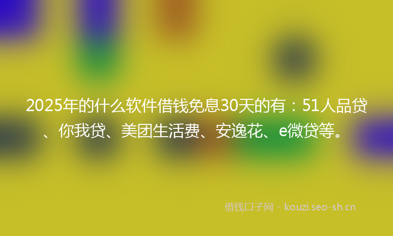 2025年的什么软件借钱免息30天的有：51人品贷、你我贷、美团生活费、安逸花、e微贷等。