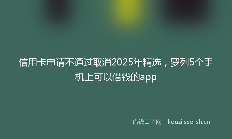 信用卡申请不通过取消2025年精选，罗列5个手机上可以借钱的app