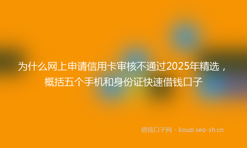 为什么网上申请信用卡审核不通过2025年精选，概括五个手机和身份证快速借钱口子
