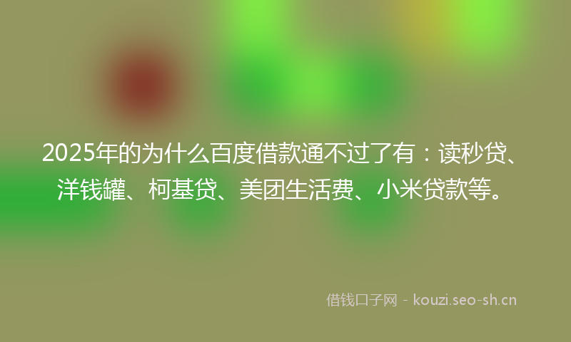2025年的为什么百度借款通不过了有：读秒贷、洋钱罐、柯基贷、美团生活费、小米贷款等。
