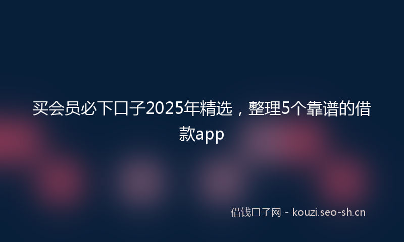 买会员必下口子2025年精选，整理5个靠谱的借款app