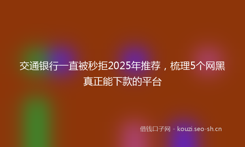 交通银行一直被秒拒2025年推荐，梳理5个网黑真正能下款的平台