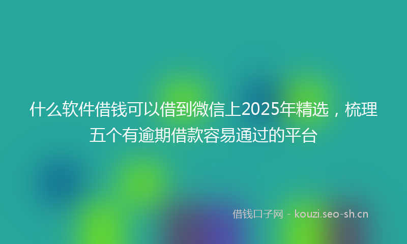 什么软件借钱可以借到微信上2025年精选，梳理五个有逾期借款容易通过的平台