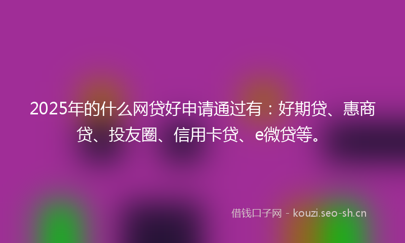 2025年的什么网贷好申请通过有：好期贷、惠商贷、投友圈、信用卡贷、e微贷等。