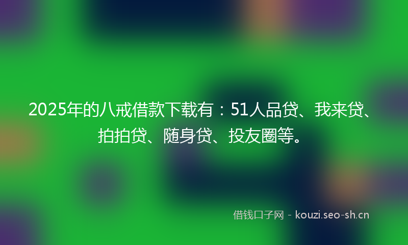 2025年的八戒借款下载有：51人品贷、我来贷、拍拍贷、随身贷、投友圈等。