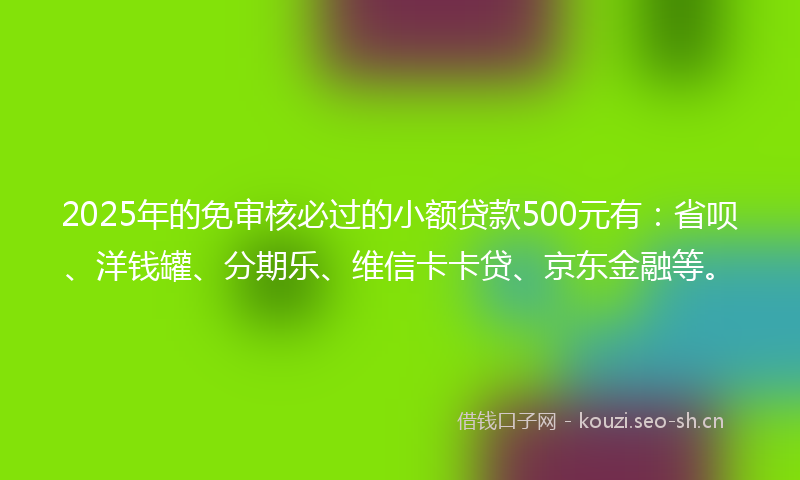 2025年的免审核必过的小额贷款500元有:省呗、洋钱罐、分期乐、维信卡卡贷、京东金融等。
