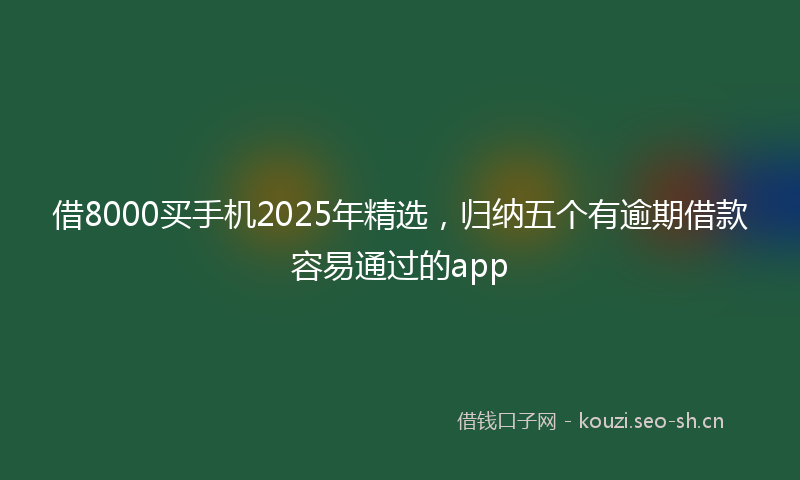 借8000买手机2025年精选，归纳五个有逾期借款容易通过的app