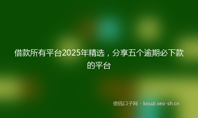 借款所有平台2025年精选，分享五个逾期必下款的平台