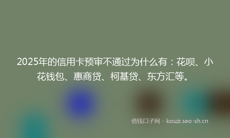 2025年的信用卡预审不通过为什么有:花呗、小花钱包、惠商贷、柯基贷、东方汇等。