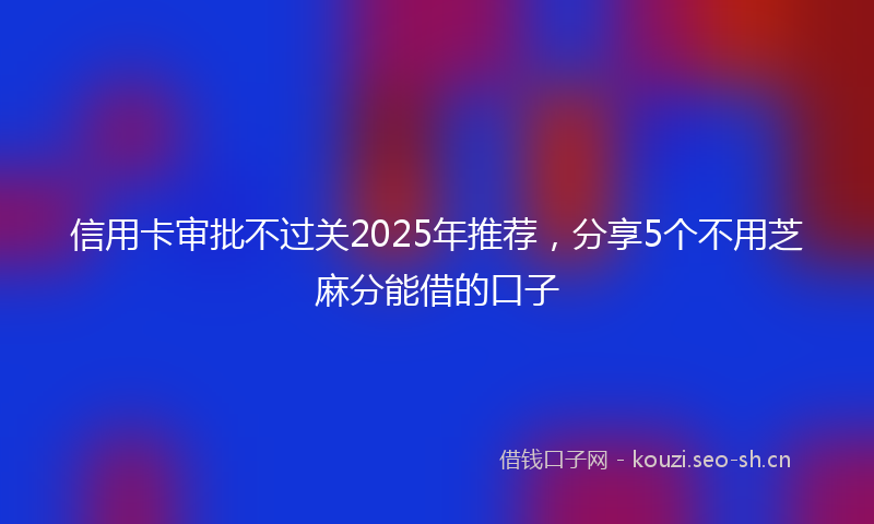 信用卡审批不过关2025年推荐，分享5个不用芝麻分能借的口子