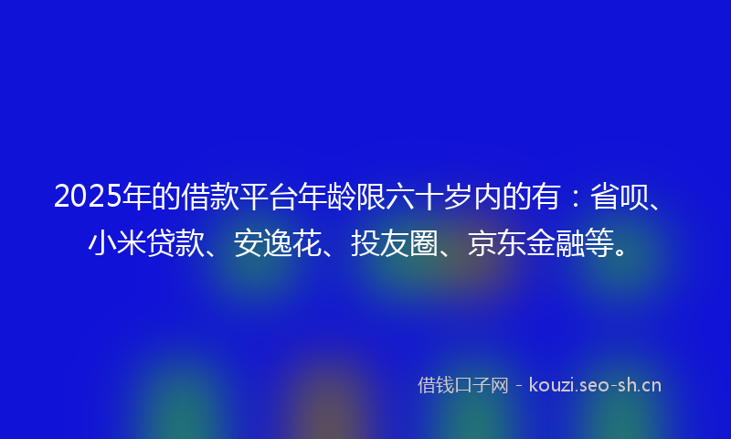 2025年的借款平台年龄限六十岁内的有:省呗、小米贷款、安逸花、投友圈、京东金融等。