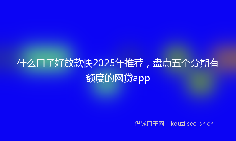 什么口子好放款快2025年推荐，盘点五个分期有额度的网贷app