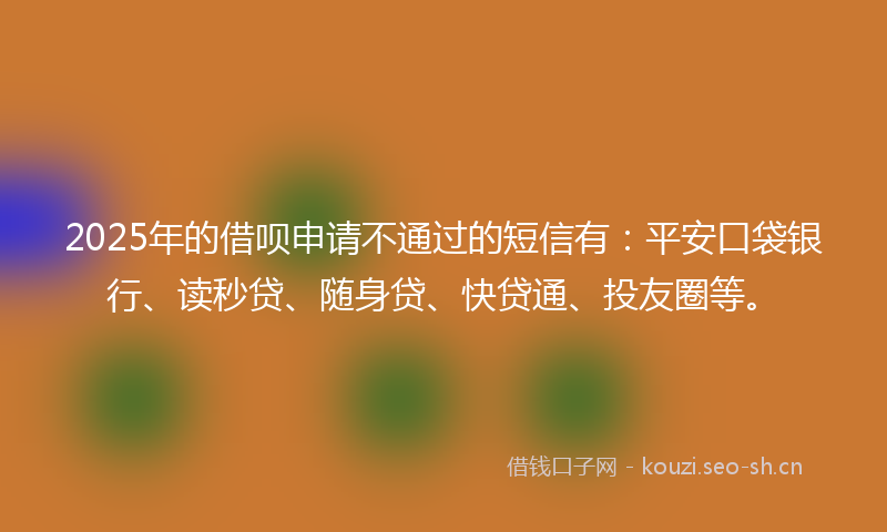 2025年的借呗申请不通过的短信有：平安口袋银行、读秒贷、随身贷、快贷通、投友圈等。
