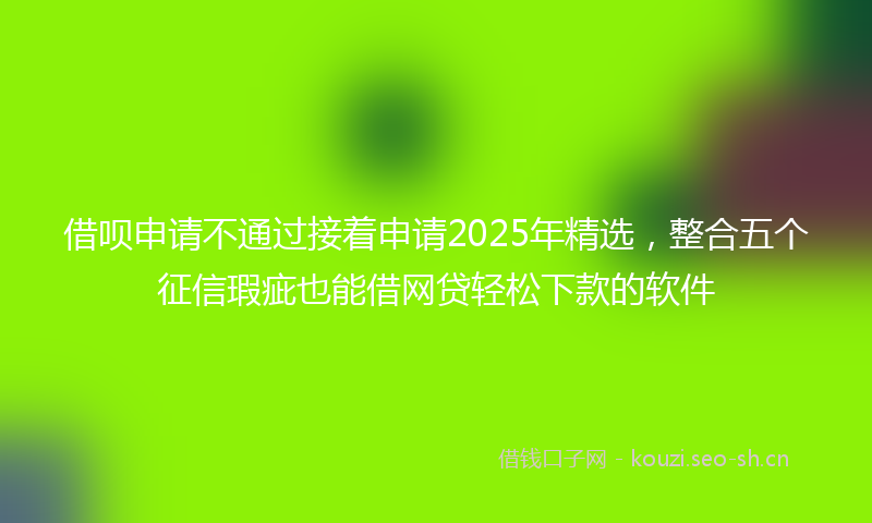 借呗申请不通过接着申请2025年精选，整合五个征信瑕疵也能借网贷轻松下款的软件
