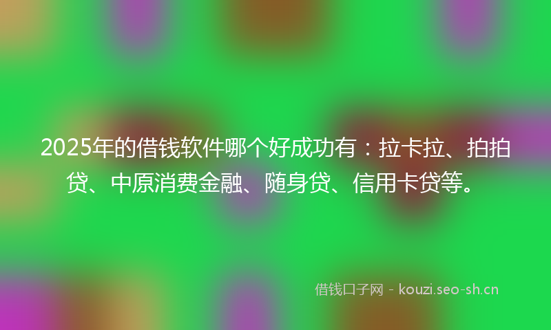 2025年的借钱软件哪个好成功有：拉卡拉、拍拍贷、中原消费金融、随身贷、信用卡贷等。