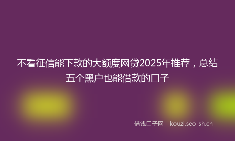 不看征信能下款的大额度网贷2025年推荐，总结五个黑户也能借款的口子